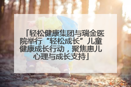 轻松健康集团与瑞金医院举行“轻松成长”儿童健康成长行动，聚焦患儿心理与成长支持