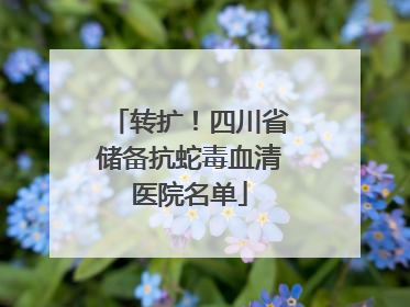转扩！四川省储备抗蛇毒血清医院名单