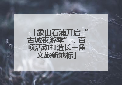 象山石浦开启“古城夜游季”，百项活动打造长三角文旅新地标