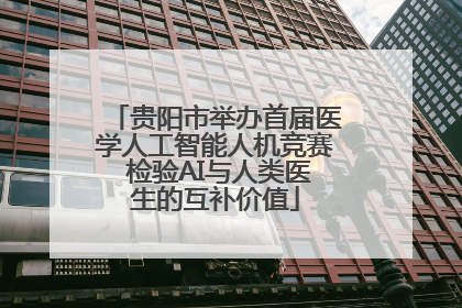贵阳市举办首届医学人工智能人机竞赛 检验AI与人类医生的互补价值