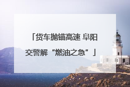 货车抛锚高速 阜阳交警解“燃油之急”