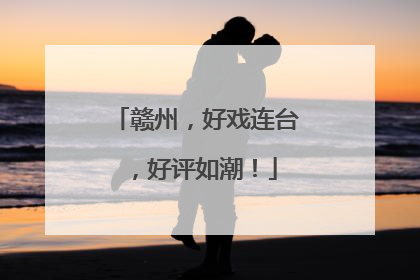 赣州，好戏连台，好评如潮！