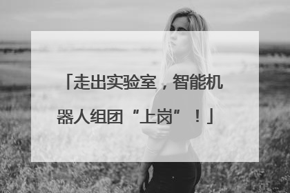 走出实验室，智能机器人组团“上岗”！