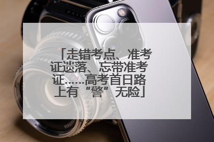 走错考点、准考证遗落、忘带准考证……高考首日路上有“警”无险