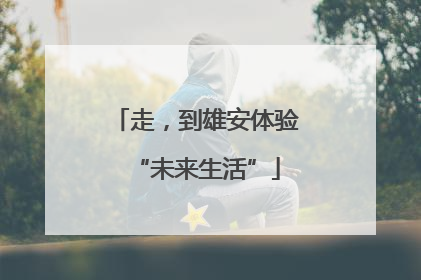 走，到雄安体验“未来生活”