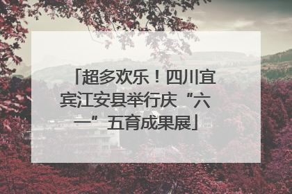 超多欢乐！四川宜宾江安县举行庆“六一”五育成果展