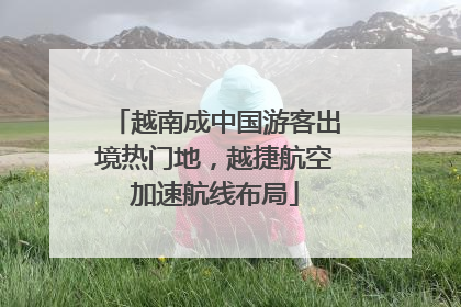 越南成中国游客出境热门地，越捷航空加速航线布局