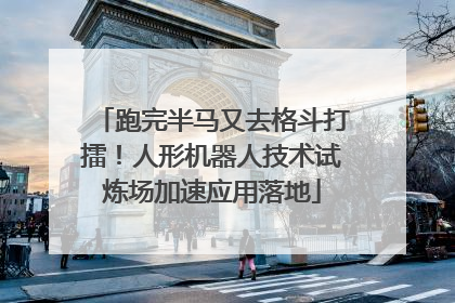 跑完半马又去格斗打擂！人形机器人技术试炼场加速应用落地