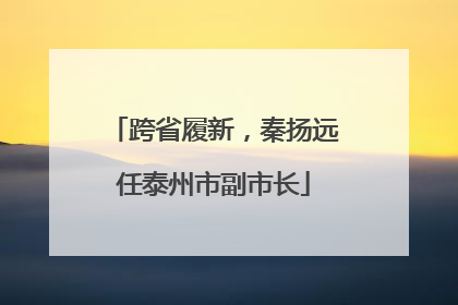 跨省履新，秦扬远任泰州市副市长