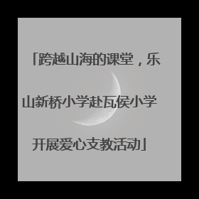 跨越山海的课堂，乐山新桥小学赴瓦侯小学开展爱心支教活动