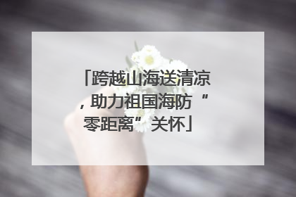 跨越山海送清凉，助力祖国海防“零距离”关怀
