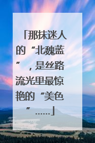 那抹迷人的“北魏蓝”，是丝路流光里最惊艳的“美色”……
