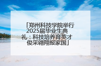 郑州科技学院举行2025届毕业生典礼：科技培养育英才 俊采翱翔报家国