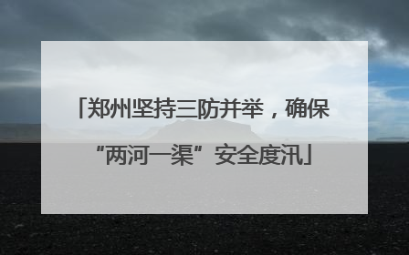 郑州坚持三防并举，确保“两河一渠”安全度汛