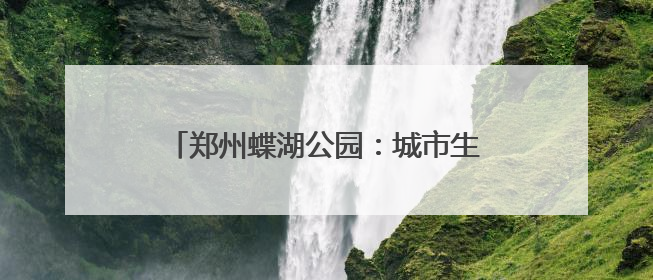 郑州蝶湖公园：城市生态与美学的完美融合
