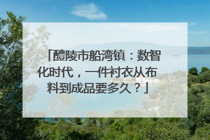 醴陵市船湾镇：数智化时代，一件衬衣从布料到成品要多久？