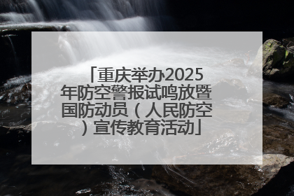 重庆举办2025年防空警报试鸣放暨国防动员（人民防空）宣传教育活动