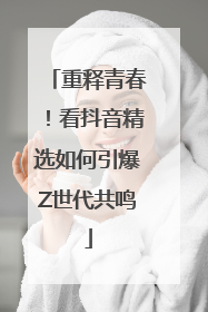 重释青春！看抖音精选如何引爆Z世代共鸣