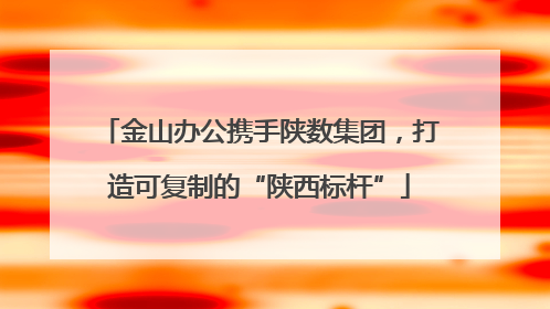 金山办公携手陕数集团，打造可复制的“陕西标杆”