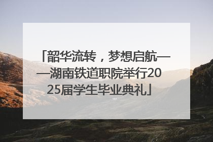 韶华流转，梦想启航——湖南铁道职院举行2025届学生毕业典礼
