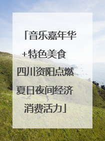 音乐嘉年华+特色美食 四川资阳点燃夏日夜间经济消费活力