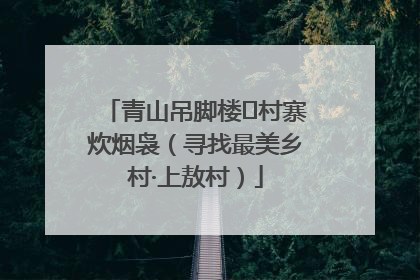 青山吊脚楼 村寨炊烟袅（寻找最美乡村·上敖村）