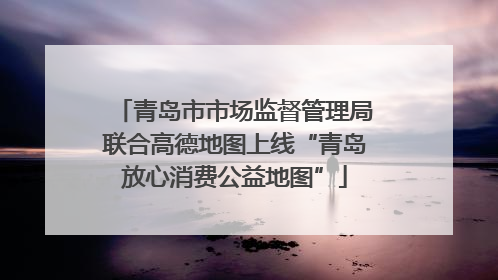 青岛市市场监督管理局联合高德地图上线“青岛放心消费公益地图”