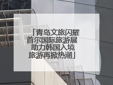 青岛文旅闪耀首尔国际旅游展 助力韩国入境旅游再掀热潮