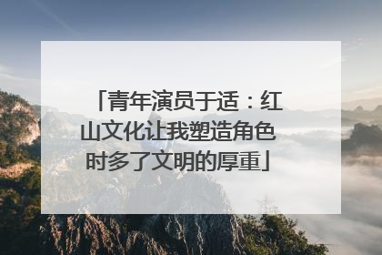 青年演员于适：红山文化让我塑造角色时多了文明的厚重