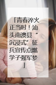 青春淬火正当时！汕头南澳县“沉浸式”征兵宣传点燃学子强军梦