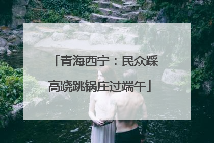 青海西宁：民众踩高跷跳锅庄过端午
