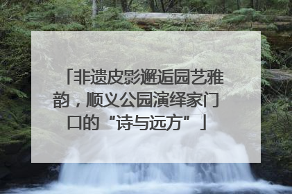 非遗皮影邂逅园艺雅韵，顺义公园演绎家门口的“诗与远方”
