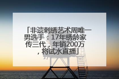 非遗刺绣艺术周唯一男选手：17年绣龄家传三代，年销200万，将试水直播