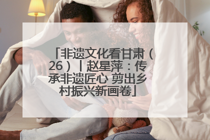 非遗文化看甘肃（26）丨赵星萍：传承非遗匠心 剪出乡村振兴新画卷
