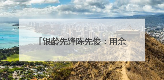 银龄先锋陈先俊：用余热点亮社区温暖之光