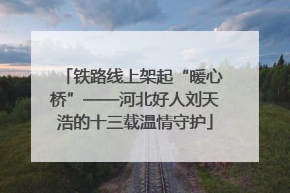 铁路线上架起“暖心桥”——河北好人刘天浩的十三载温情守护