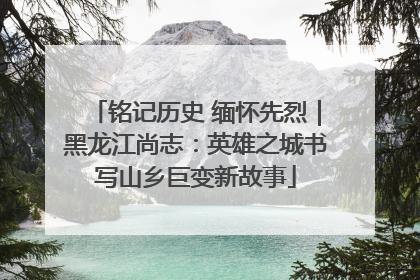 铭记历史 缅怀先烈｜黑龙江尚志：英雄之城书写山乡巨变新故事