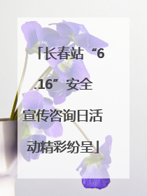 长春站“6.16”安全宣传咨询日活动精彩纷呈