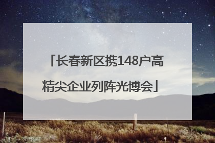 长春新区携148户高精尖企业列阵光博会