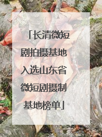 长清微短剧拍摄基地入选山东省微短剧摄制基地榜单