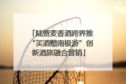 陆贾麦香酒跨界推“买酒赠南极游”创新酒旅融合营销