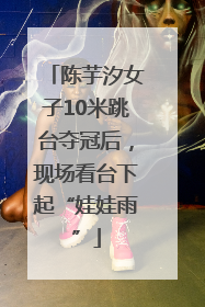 陈芋汐女子10米跳台夺冠后，现场看台下起“娃娃雨”