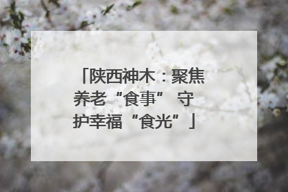 陕西神木：聚焦养老“食事” 守护幸福“食光”