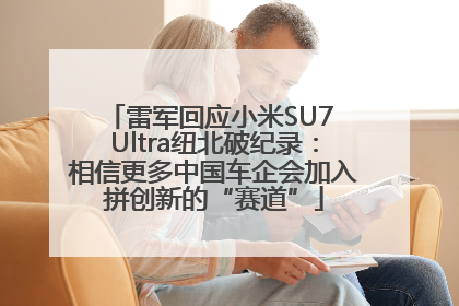 雷军回应小米SU7 Ultra纽北破纪录：相信更多中国车企会加入拼创新的“赛道”