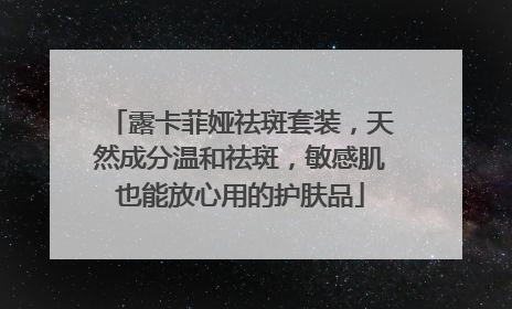 露卡菲娅祛斑套装，天然成分温和祛斑，敏感肌也能放心用的护肤品