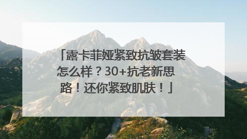 露卡菲娅紧致抗皱套装怎么样？30+抗老新思路！还你紧致肌肤！
