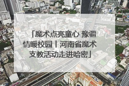 魔术点亮童心 豫疆情暖校园丨河南省魔术支教活动走进哈密