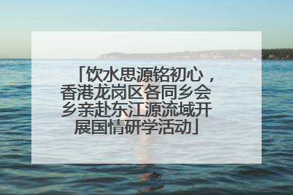 饮水思源铭初心，香港龙岗区各同乡会乡亲赴东江源流域开展国情研学活动