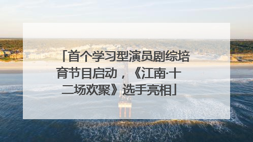 首个学习型演员剧综培育节目启动，《江南·十二场欢聚》选手亮相