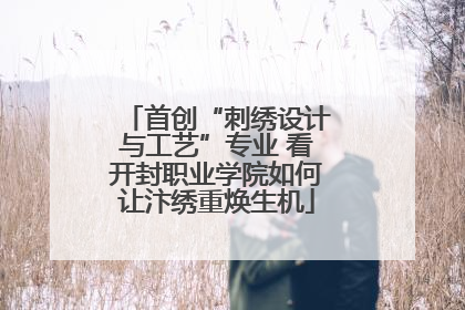 首创“刺绣设计与工艺”专业 看开封职业学院如何让汴绣重焕生机